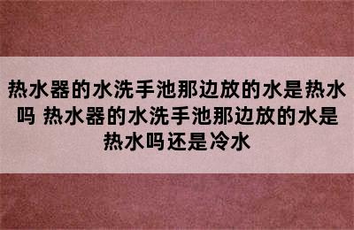 热水器的水洗手池那边放的水是热水吗 热水器的水洗手池那边放的水是热水吗还是冷水